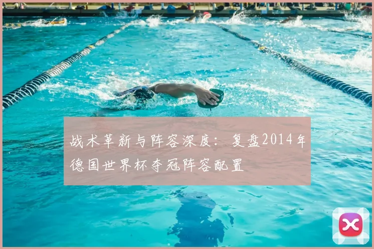 战术革新与阵容深度：复盘2014年德国世界杯夺冠阵容配置