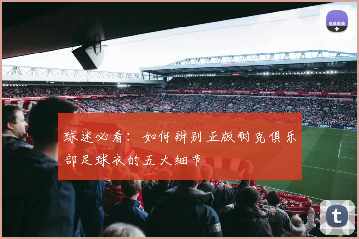 球迷必看：如何辨别正版耐克俱乐部足球衣的五大细节