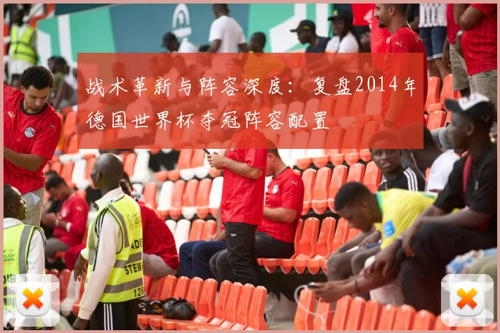 战术革新与阵容深度：复盘2014年德国世界杯夺冠阵容配置