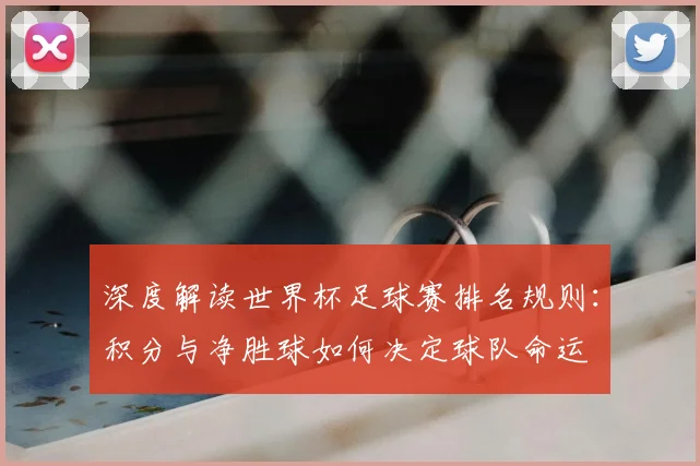 深度解读世界杯足球赛排名规则：积分与净胜球如何决定球队命运