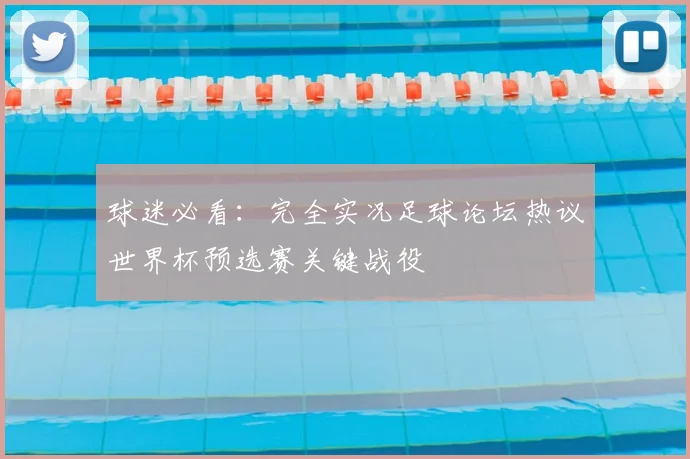 球迷必看：完全实况足球论坛热议世界杯预选赛关键战役